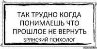 так трудно когда понимаешь что прошлое не вернуть брянский психолог