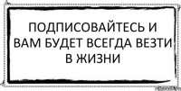 подписовайтесь и вам будет всегда везти в жизни 