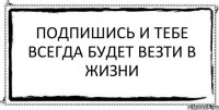 подпишись и тебе всегда будет везти в жизни 