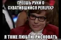 греешь руки о схватившийся perlfix? я тоже люблю рисковать