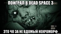 поиграл в dead space 3 это чо за не вдомый некроморф