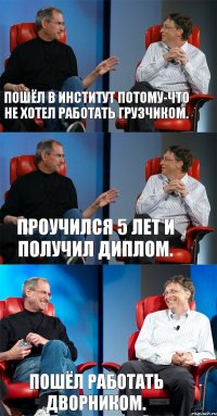 Пошёл в институт потому-что не хотел работать грузчиком. Проучился 5 лет и получил диплом. Пошёл работать дворником.