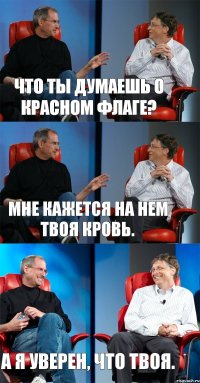 Что ты думаешь о красном флаге? Мне кажется на нем твоя кровь. А я уверен, что твоя.