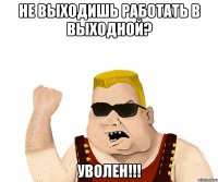 не выходишь работать в выходной? уволен!!!