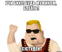 учи биху! будь мужиком, блеать! (с)студент