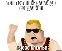 ты кто такой?давай до свидания!! я зюзо блеать!!