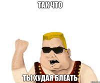 так что ТЫ ХУДАЯ БЛЕАТЬ