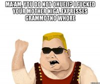 Ma'am, you do not ohueli? I fucked your mother Niga. expresses grammotno whore 