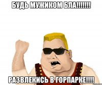 Будь мужиком бла!!!!!!! развлекись в горпарке!!!!