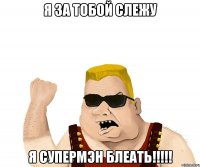 Я за тобой слежу Я супермэн блеать!!!!!