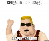 когда я говорю НАДО значит НАДО!!!!