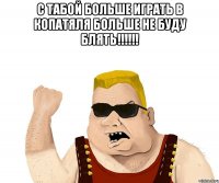 с табой больше играть в копатяля больше не буду блять!!!!!! 