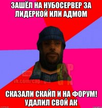 зашёл на нубосервер за лидеркой или адмом сказали скайп и на форум! удалил свой ак