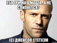 250 грн. на 8 марта...а не слипнется? (с) джейсон стетхэм