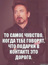 То самое чувство, когда тебе говорят, что подарки в контакте это дорого.