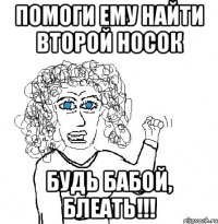 Помоги ему найти второй носок Будь бабой, БЛЕАТЬ!!!