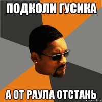 подколи гусика а от раула отстань