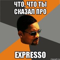 что, что ты сказал про expresso