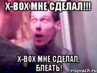 x-box мне сделал!!! x-box мне сделал, блеать!