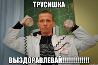 трусишка выздоравлевай!!!