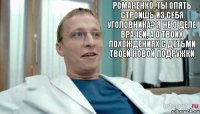 Романенко, ты опять строишь из себя уголовника? Я не о деле врачей, а о твоих похождениях с детьми твоей новой подружки