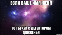 если ваше имя женя то ты хуй с детектором движенья