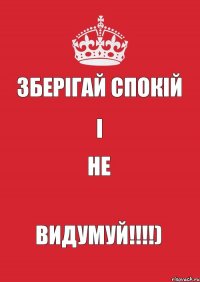 ЗБЕРІГАЙ СПОКІЙ І НЕ ВИДУМУЙ!!!!)