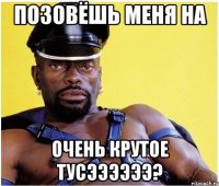 позовёшь меня на очень крутое тусээээээ?