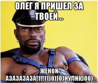 олег я пришел за твоей... женой азазазаза!1!!11)0))0)НУЛИК)00)