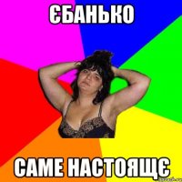 єбанько саме настоящє