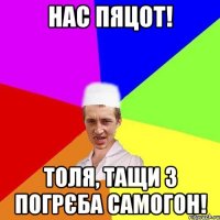 нас пяцот! Толя, тащи з погрєба самогон!