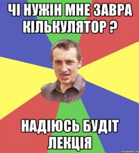 Чі нужін мне завра кількулятор ? Надіюсь будіт лекція