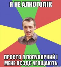 я не алкоголік просто я популярний і мене вєздє угощають