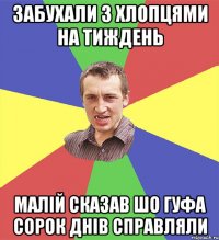 забухали з хлопцями на тиждень малій сказав шо гуфа сорок днів справляли