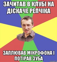 зачитав в клубі на діскаче репчіка заплював мікрофона і потірав зуба