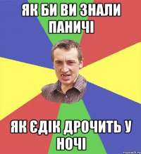 як би ви знали паничі як єдік дрочить у ночі