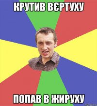 крутив вєртуху попав в жируху