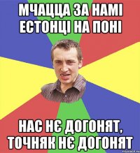 мчацца за намі естонці на поні нас нє догонят, точняк нє догонят