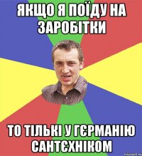 якщо я поїду на заробітки то тількі у гєрманію сантєхніком