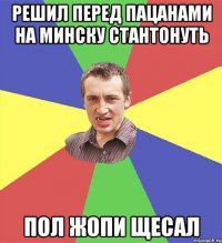 Решил перед пацанами на минску стантонуть пол жопи щесал