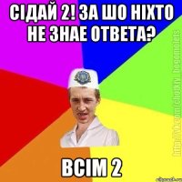 сідай 2! за шо ніхто не знае ответа? всім 2