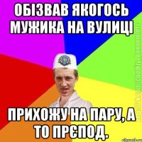 Обізвав якогось мужика на вулиці Прихожу на пару, а то прєпод.