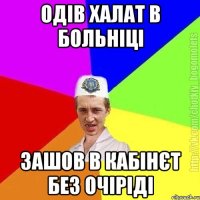 Одів халат в больніці Зашов в кабінєт без очіріді