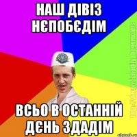 Наш дівіз нєпобєдім Всьо в останній дєнь здадім