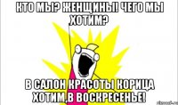 кто мы? женщины! чего мы хотим? в салон красоты корица хотим,в воскресенье!