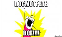 ПОСМОтреть ВСЁ!!!!