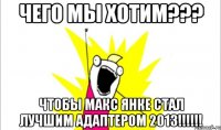 чего мы хотим??? чтобы Макс Янке стал Лучшим Адаптером 2013!!!!!!