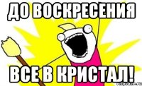 до воскресения все в кристал!