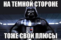 на темной стороне тоже свои плюсы