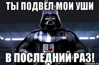 Ты подвёл мои уши в последний раз!